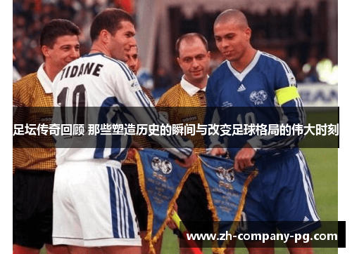 足坛传奇回顾 那些塑造历史的瞬间与改变足球格局的伟大时刻