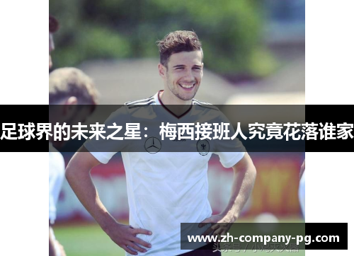 足球界的未来之星：梅西接班人究竟花落谁家