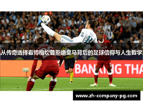 从传奇选择看博格坎普拒绝皇马背后的足球信仰与人生哲学