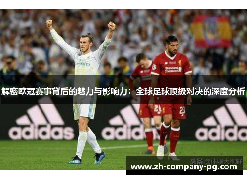 解密欧冠赛事背后的魅力与影响力：全球足球顶级对决的深度分析