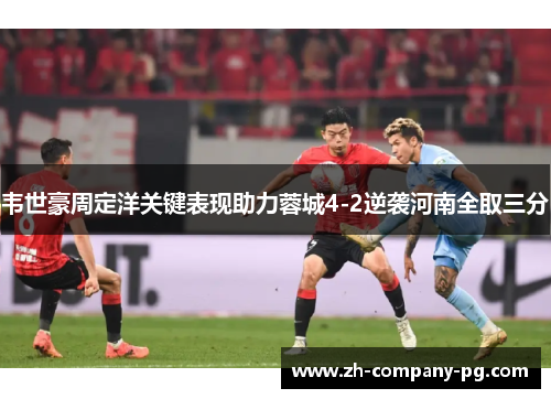 韦世豪周定洋关键表现助力蓉城4-2逆袭河南全取三分