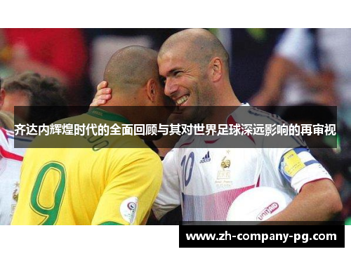 齐达内辉煌时代的全面回顾与其对世界足球深远影响的再审视