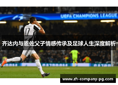 齐达内与恩佐父子情感传承及足球人生深度解析