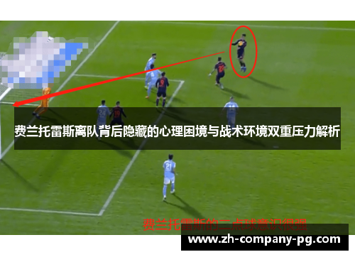 费兰托雷斯离队背后隐藏的心理困境与战术环境双重压力解析