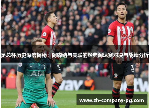 足总杯历史深度揭秘：阿森纳与曼联的经典淘汰赛对决与战绩分析