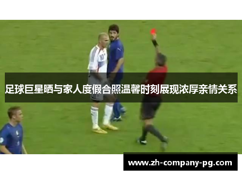 足球巨星晒与家人度假合照温馨时刻展现浓厚亲情关系