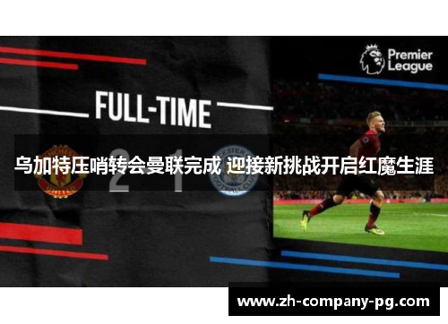 乌加特压哨转会曼联完成 迎接新挑战开启红魔生涯