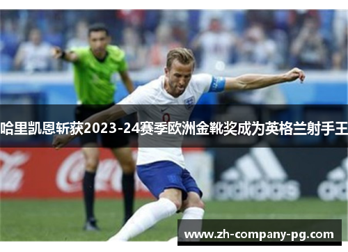 哈里凯恩斩获2023-24赛季欧洲金靴奖成为英格兰射手王