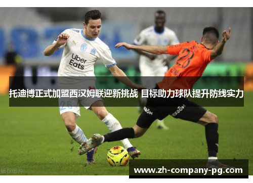 托迪博正式加盟西汉姆联迎新挑战 目标助力球队提升防线实力