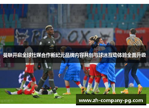 曼联开启全球社媒合作新纪元品牌内容共创与球迷互动体验全面升级