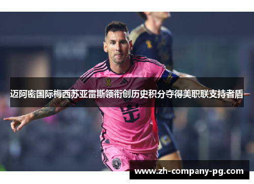 迈阿密国际梅西苏亚雷斯领衔创历史积分夺得美职联支持者盾