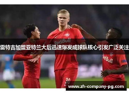 雷特吉加盟亚特兰大后迅速爆发成球队核心引发广泛关注