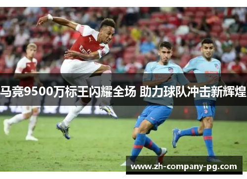 马竞9500万标王闪耀全场 助力球队冲击新辉煌