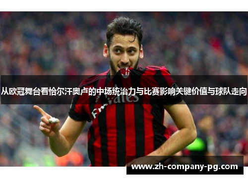 从欧冠舞台看恰尔汗奥卢的中场统治力与比赛影响关键价值与球队走向